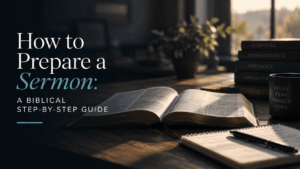 How to Prepare a Sermon: A Biblical Step-by-Step Guide